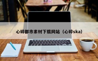 衡水心碎都市素材下载网站（心碎ska）